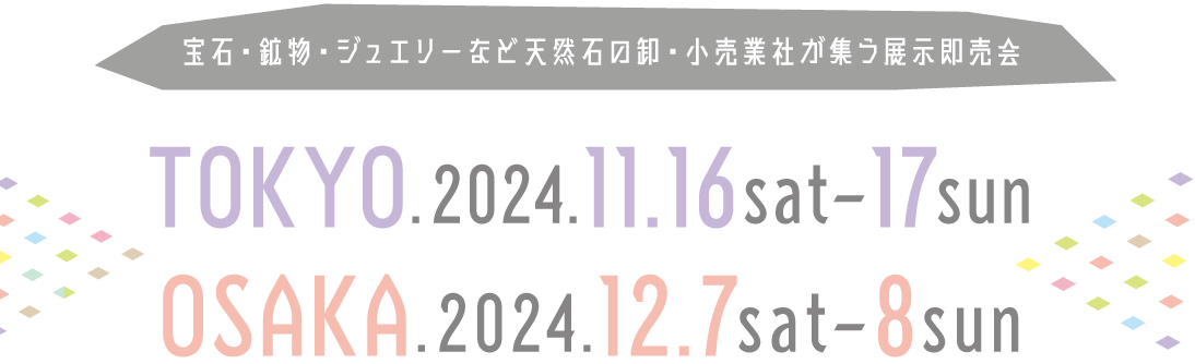 ここが石の一丁目、一番地。宝石・鉱物・ジュエリーなど天然石の卸・小売業社が集う展示即売会 TOKYO 2024/11/16sat-17sun ／ OSAKA
2024/12/7sat-8sun